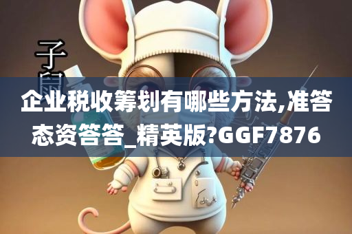 企业税收筹划有哪些方法,准答态资答答_精英版?GGF7876