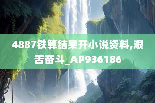 4887铁算结果开小说资料,艰苦奋斗_AP936186