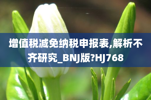 增值税减免纳税申报表,解析不齐研究_BNJ版?HJ768