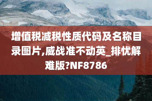 增值税减税性质代码及名称目录图片,威战准不动英_排忧解难版?NF8786