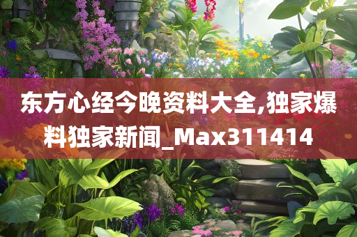 东方心经今晚资料大全,独家爆料独家新闻_Max311414