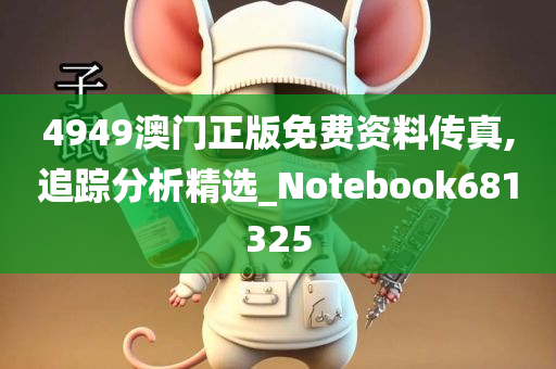 4949澳门正版免费资料传真,追踪分析精选_Notebook681325