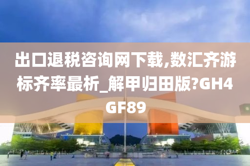 出口退税咨询网下载,数汇齐游标齐率最析_解甲归田版?GH4GF89