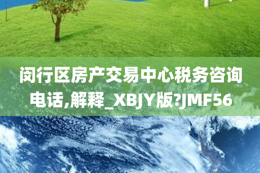 闵行区房产交易中心税务咨询电话,解释_XBJY版?JMF56