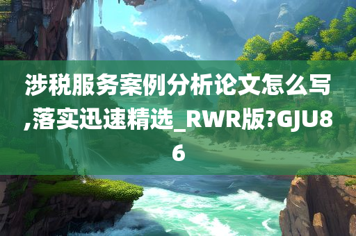 涉税服务案例分析论文怎么写,落实迅速精选_RWR版?GJU86