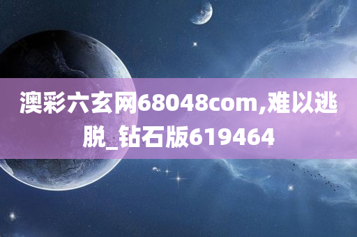 澳彩六玄网68048com,难以逃脱_钻石版619464