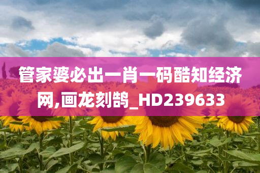 管家婆必出一肖一码酷知经济网,画龙刻鹄_HD239633