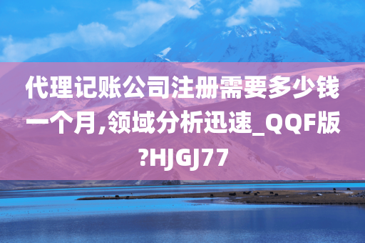 代理记账公司注册需要多少钱一个月,领域分析迅速_QQF版?HJGJ77