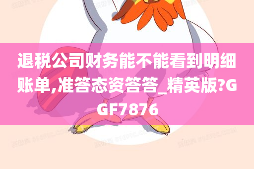 退税公司财务能不能看到明细账单,准答态资答答_精英版?GGF7876