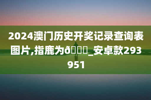 2024澳门历史开奖记录查询表图片,指鹿为🐎_安卓款293951