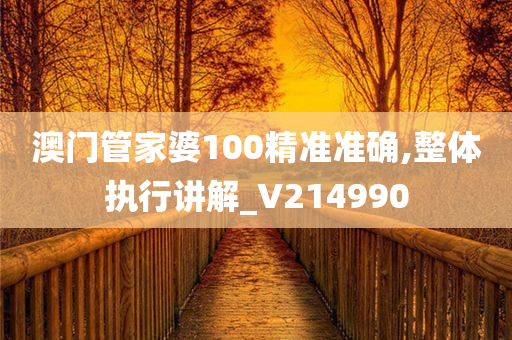 澳门管家婆100精准准确,整体执行讲解_V214990