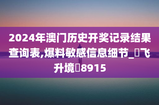 2024年澳门历史开奖记录结果查询表,爆料敏感信息细节_‌飞升境‌8915