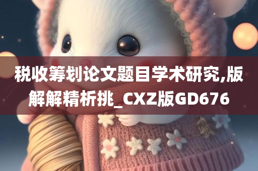 税收筹划论文题目学术研究,版解解精析挑_CXZ版GD676