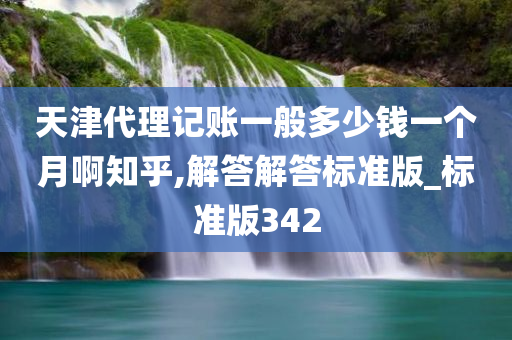 天津代理记账一般多少钱一个月啊知乎,解答解答标准版_标准版342