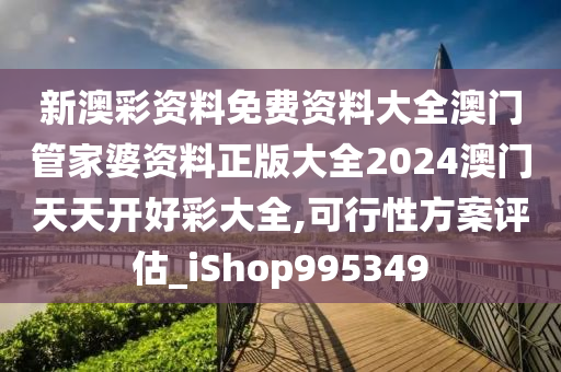 新澳彩资料免费资料大全澳门管家婆资料正版大全2024澳门天天开好彩大全,可行性方案评估_iShop995349