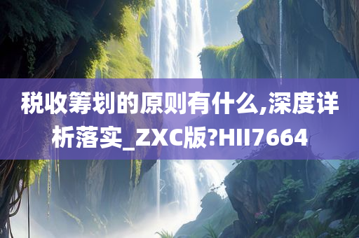 税收筹划的原则有什么,深度详析落实_ZXC版?HII7664