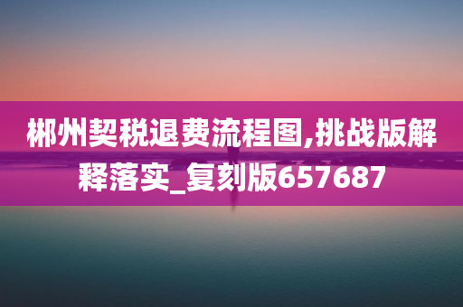 郴州契税退费流程图,挑战版解释落实_复刻版657687