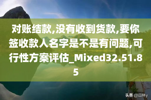 对账结款,没有收到货款,要你签收款人名字是不是有问题,可行性方案评估_Mixed32.51.85