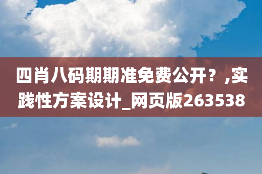 四肖八码期期准免费公开？,实践性方案设计_网页版263538