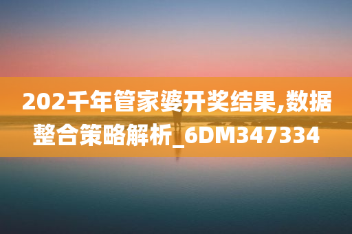 202千年管家婆开奖结果,数据整合策略解析_6DM347334