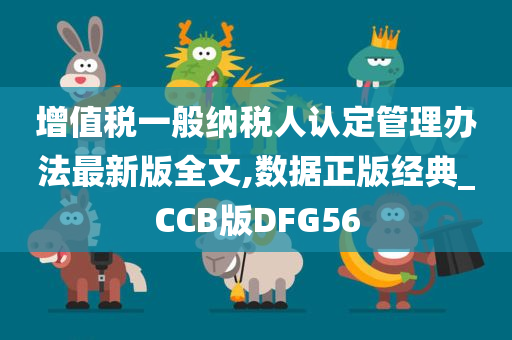 增值税一般纳税人认定管理办法最新版全文,数据正版经典_CCB版DFG56