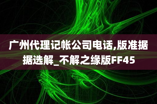 广州代理记帐公司电话,版准据据选解_不解之缘版FF45