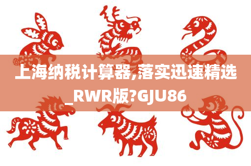 上海纳税计算器,落实迅速精选_RWR版?GJU86