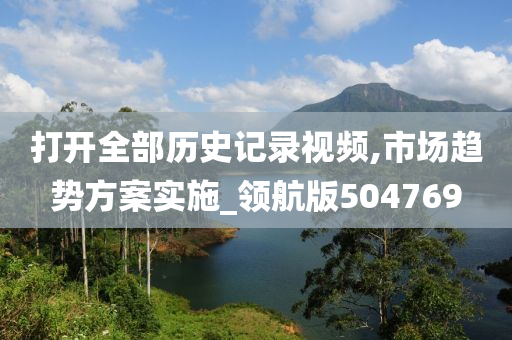 打开全部历史记录视频,市场趋势方案实施_领航版504769