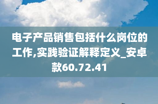 电子产品销售包括什么岗位的工作,实践验证解释定义_安卓款60.72.41