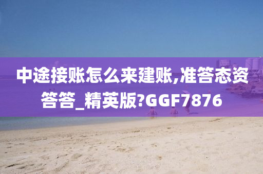 中途接账怎么来建账,准答态资答答_精英版?GGF7876