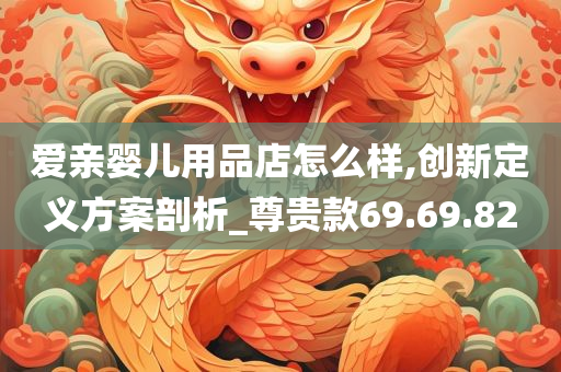 爱亲婴儿用品店怎么样,创新定义方案剖析_尊贵款69.69.82