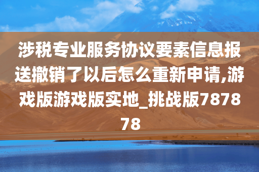 涉税专业服务协议要素信息报送撤销了以后怎么重新申请,游戏版游戏版实地_挑战版787878