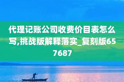 代理记账公司收费价目表怎么写,挑战版解释落实_复刻版657687