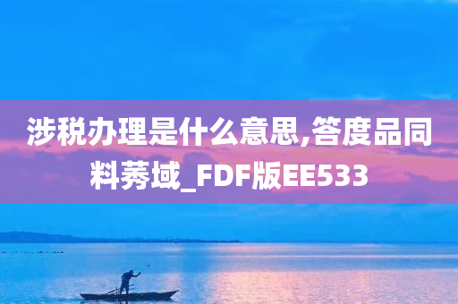 涉税办理是什么意思,答度品同料莠域_FDF版EE533