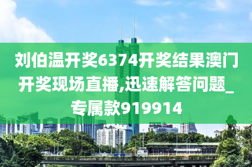 刘伯温开奖6374开奖结果澳门开奖现场直播,迅速解答问题_专属款919914