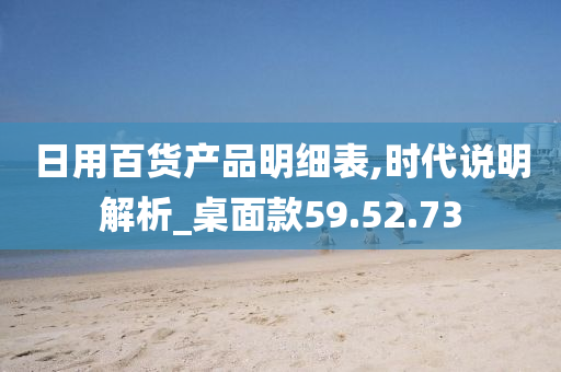 日用百货产品明细表,时代说明解析_桌面款59.52.73