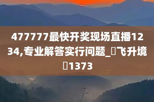 477777最快开奖现场直播1234,专业解答实行问题_‌飞升境‌1373