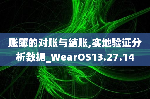 账簿的对账与结账,实地验证分析数据_WearOS13.27.14