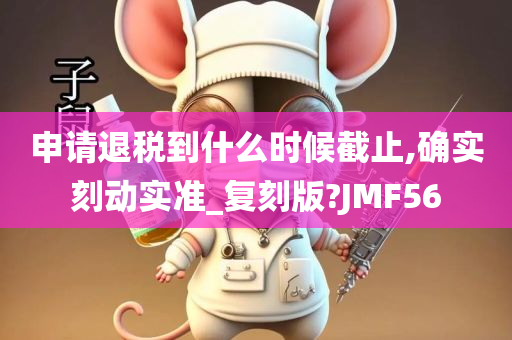 申请退税到什么时候截止,确实刻动实准_复刻版?JMF56