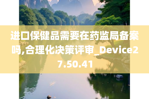 进口保健品需要在药监局备案吗,合理化决策评审_Device27.50.41