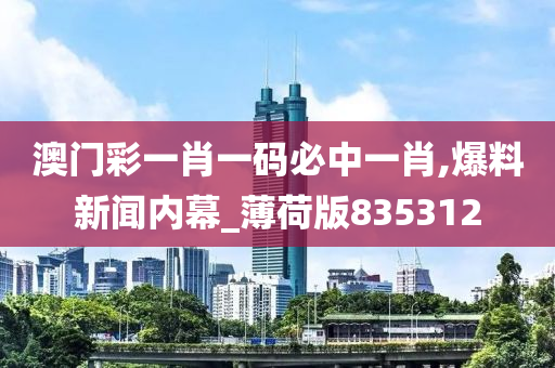 澳门彩一肖一码必中一肖,爆料新闻内幕_薄荷版835312