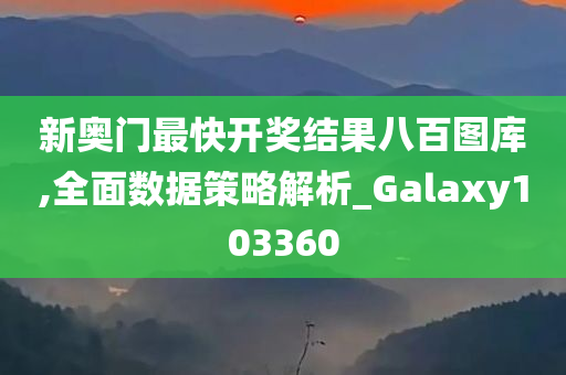 新奥门最快开奖结果八百图库,全面数据策略解析_Galaxy103360