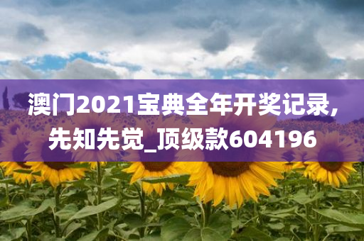 澳门2021宝典全年开奖记录,先知先觉_顶级款604196