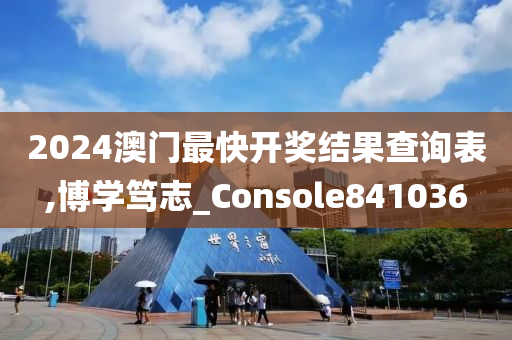 2024澳门最快开奖结果查询表,博学笃志_Console841036