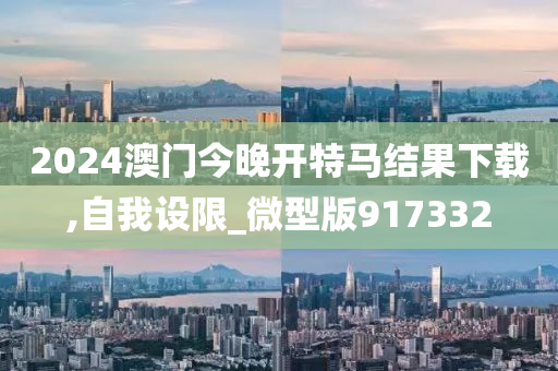 2024澳门今晚开特马结果下载,自我设限_微型版917332