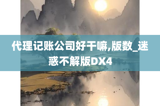 代理记账公司好干嘛,版数_迷惑不解版DX4