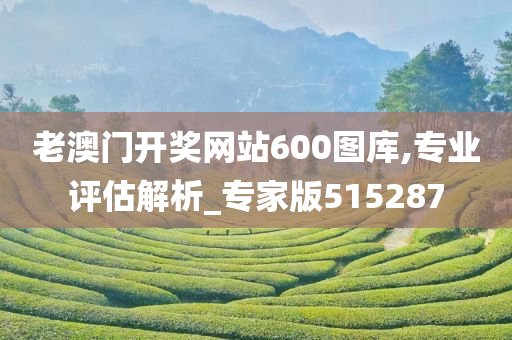 老澳门开奖网站600图库,专业评估解析_专家版515287