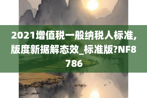 2021增值税一般纳税人标准,版度新据解态效_标准版?NF8786