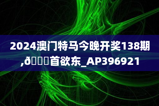 2024澳门特马今晚开奖138期,🐎首欲东_AP396921