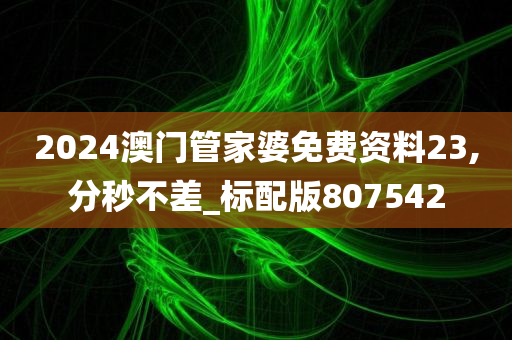 2024澳门管家婆免费资料23,分秒不差_标配版807542